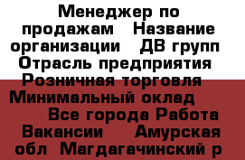 Менеджер по продажам › Название организации ­ ДВ групп › Отрасль предприятия ­ Розничная торговля › Минимальный оклад ­ 50 000 - Все города Работа » Вакансии   . Амурская обл.,Магдагачинский р-н